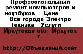 Профессиональный ремонт компьютеров и ноутбуков  › Цена ­ 400 - Все города Электро-Техника » Услуги   . Иркутская обл.,Иркутск г.